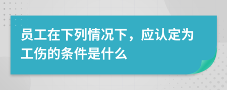 员工在下列情况下，应认定为工伤的条件是什么