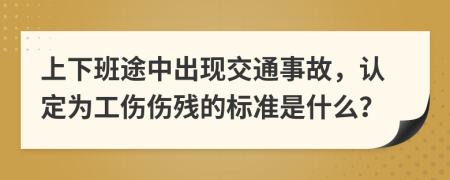 上下班途中出现交通事故，认定为工伤伤残的标准是什么？