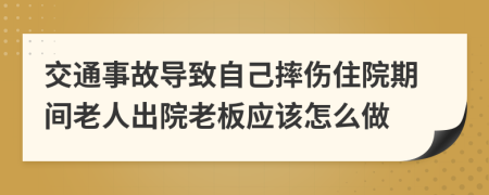 交通事故导致自己摔伤住院期间老人出院老板应该怎么做