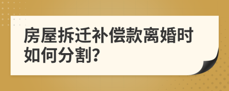 房屋拆迁补偿款离婚时如何分割？