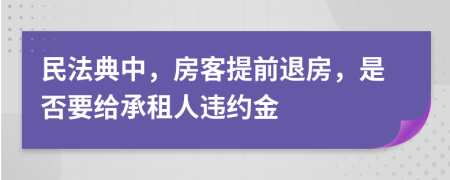 民法典中，房客提前退房，是否要给承租人违约金