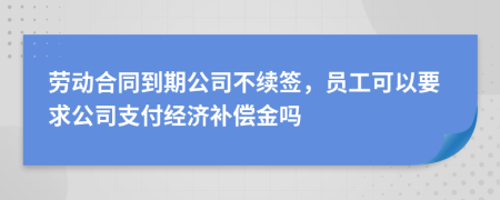 劳动合同到期公司不续签，员工可以要求公司支付经济补偿金吗