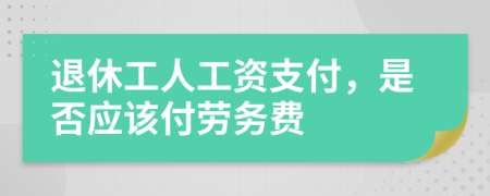 退休工人工资支付，是否应该付劳务费