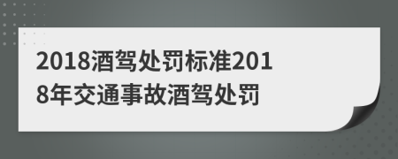 2018酒驾处罚标准2018年交通事故酒驾处罚