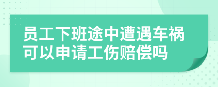 员工下班途中遭遇车祸可以申请工伤赔偿吗