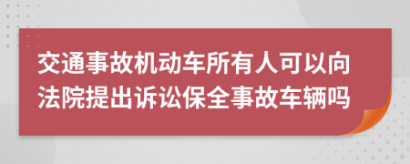 交通事故机动车所有人可以向法院提出诉讼保全事故车辆吗