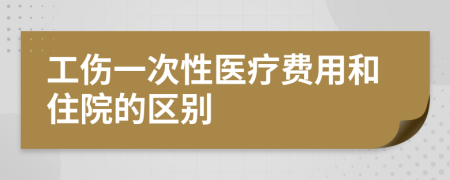 工伤一次性医疗费用和住院的区别