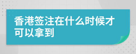 香港签注在什么时候才可以拿到