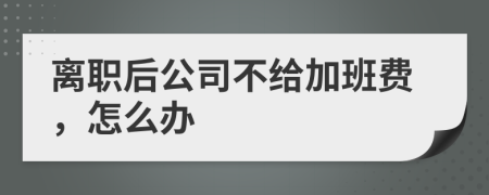 离职后公司不给加班费，怎么办