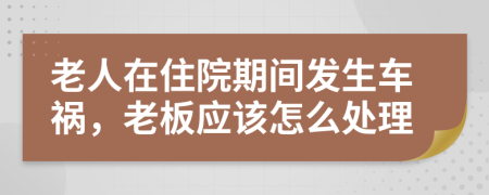 老人在住院期间发生车祸，老板应该怎么处理