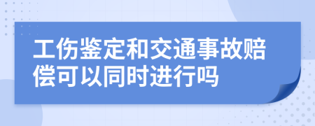 工伤鉴定和交通事故赔偿可以同时进行吗