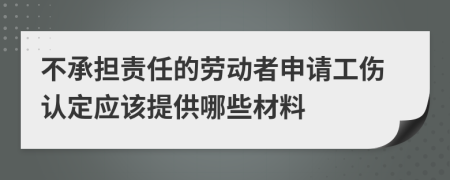 不承担责任的劳动者申请工伤认定应该提供哪些材料