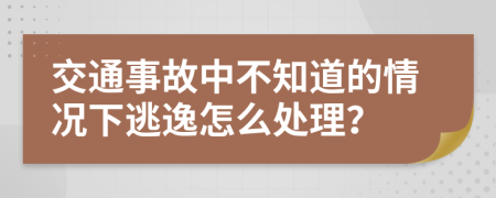 交通事故中不知道的情况下逃逸怎么处理？