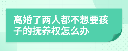 离婚了两人都不想要孩子的抚养权怎么办