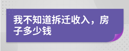 我不知道拆迁收入，房子多少钱