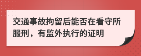 交通事故拘留后能否在看守所服刑，有监外执行的证明