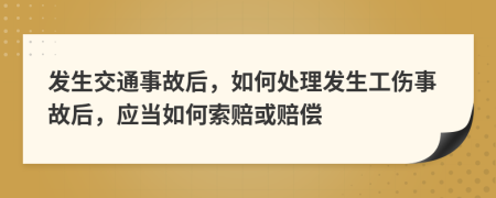 发生交通事故后，如何处理发生工伤事故后，应当如何索赔或赔偿