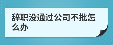 辞职没通过公司不批怎么办
