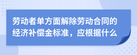 劳动者单方面解除劳动合同的经济补偿金标准，应根据什么