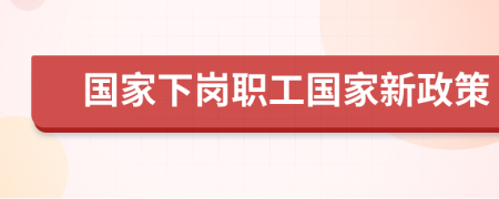 国家下岗职工国家新政策