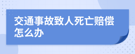 交通事故致人死亡赔偿怎么办