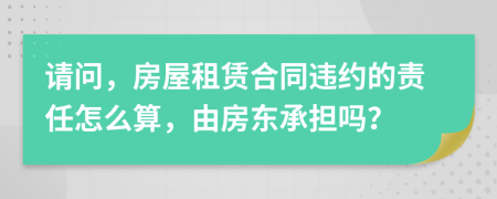 请问，房屋租赁合同违约的责任怎么算，由房东承担吗？