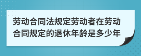 劳动合同法规定劳动者在劳动合同规定的退休年龄是多少年