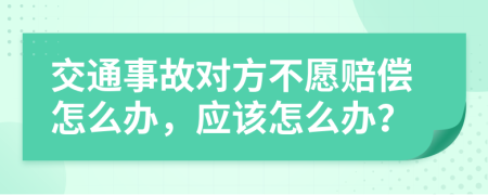 交通事故对方不愿赔偿怎么办，应该怎么办？