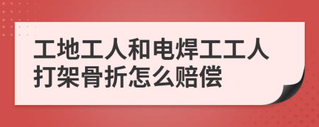 工地工人和电焊工工人打架骨折怎么赔偿