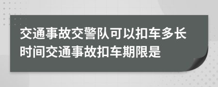 交通事故交警队可以扣车多长时间交通事故扣车期限是