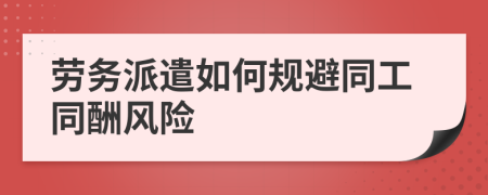 劳务派遣如何规避同工同酬风险