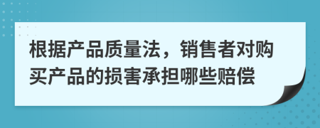 根据产品质量法，销售者对购买产品的损害承担哪些赔偿