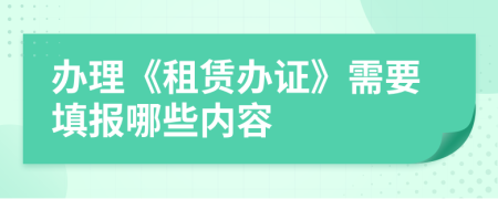 办理《租赁办证》需要填报哪些内容