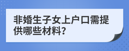非婚生子女上户口需提供哪些材料？