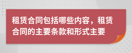 租赁合同包括哪些内容，租赁合同的主要条款和形式主要