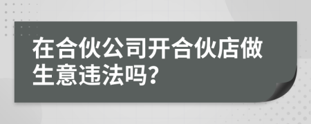 在合伙公司开合伙店做生意违法吗？