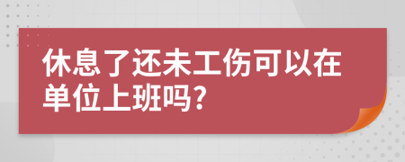 休息了还未工伤可以在单位上班吗?