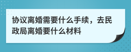 协议离婚需要什么手续，去民政局离婚要什么材料