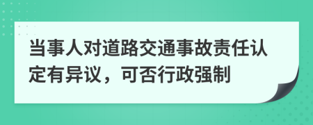 当事人对道路交通事故责任认定有异议，可否行政强制