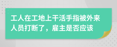 工人在工地上干活手指被外来人员打断了，雇主是否应该