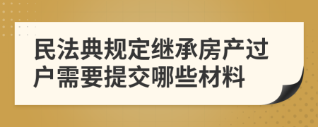 民法典规定继承房产过户需要提交哪些材料