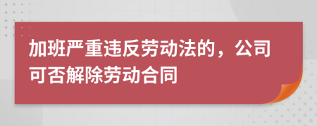 加班严重违反劳动法的，公司可否解除劳动合同