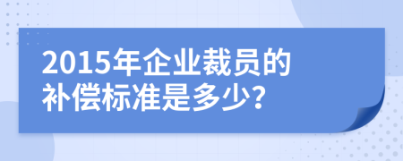 2015年企业裁员的补偿标准是多少？