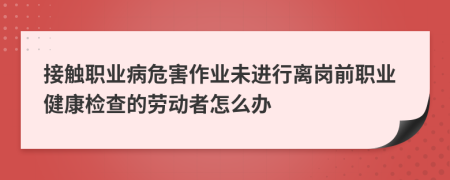 接触职业病危害作业未进行离岗前职业健康检查的劳动者怎么办