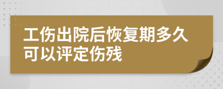 工伤出院后恢复期多久可以评定伤残
