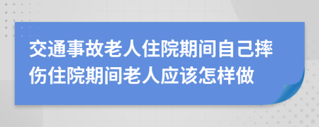 交通事故老人住院期间自己摔伤住院期间老人应该怎样做