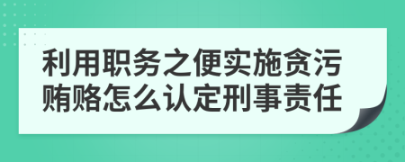 利用职务之便实施贪污贿赂怎么认定刑事责任