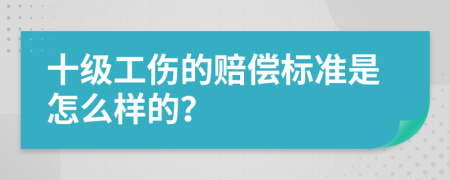 十级工伤的赔偿标准是怎么样的？