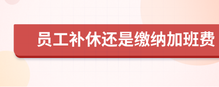 员工补休还是缴纳加班费