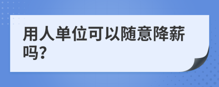 用人单位可以随意降薪吗？